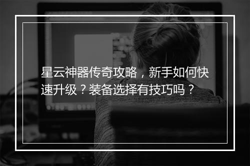 星云神器传奇攻略，新手如何快速升级？装备选择有技巧吗？