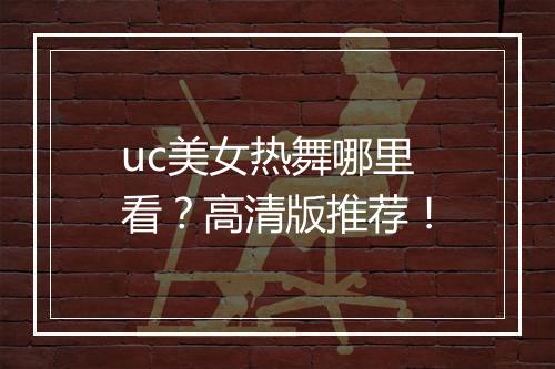 uc美女热舞哪里看？高清版推荐！