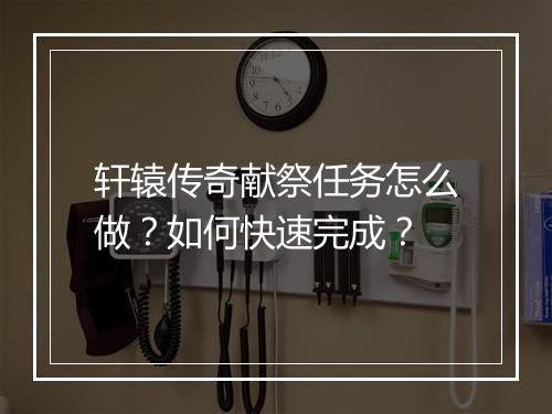 轩辕传奇献祭任务怎么做？如何快速完成？