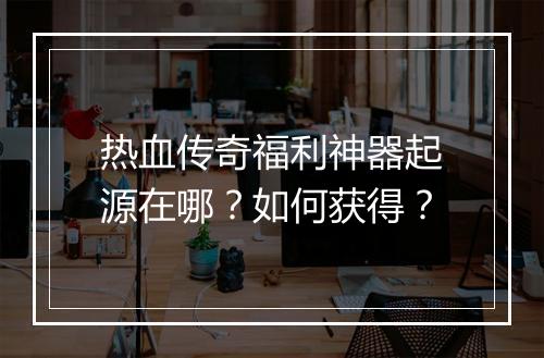 热血传奇福利神器起源在哪？如何获得？