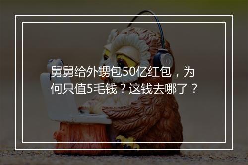 舅舅给外甥包50亿红包，为何只值5毛钱？这钱去哪了？