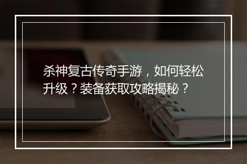 杀神复古传奇手游，如何轻松升级？装备获取攻略揭秘？