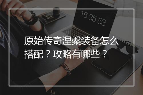 原始传奇涅槃装备怎么搭配？攻略有哪些？