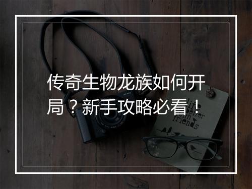 传奇生物龙族如何开局？新手攻略必看！