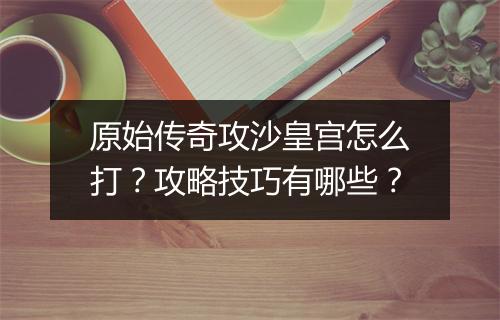原始传奇攻沙皇宫怎么打？攻略技巧有哪些？