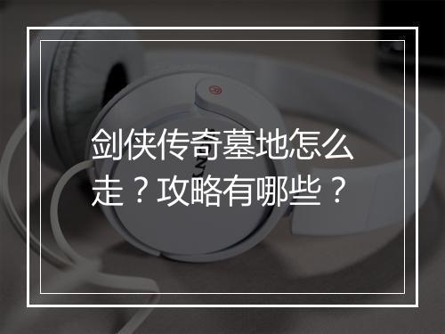 剑侠传奇墓地怎么走？攻略有哪些？