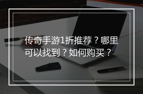 传奇手游1折推荐？哪里可以找到？如何购买？