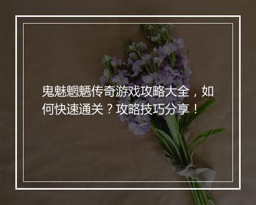鬼魅魍魉传奇游戏攻略大全，如何快速通关？攻略技巧分享！