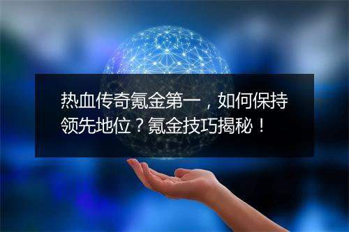热血传奇氪金第一，如何保持领先地位？氪金技巧揭秘！