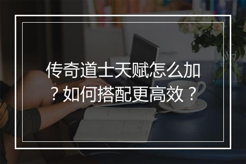 传奇道士天赋怎么加？如何搭配更高效？