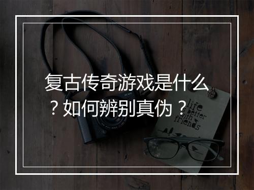 复古传奇游戏是什么？如何辨别真伪？