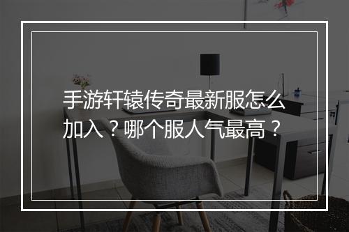 手游轩辕传奇最新服怎么加入？哪个服人气最高？