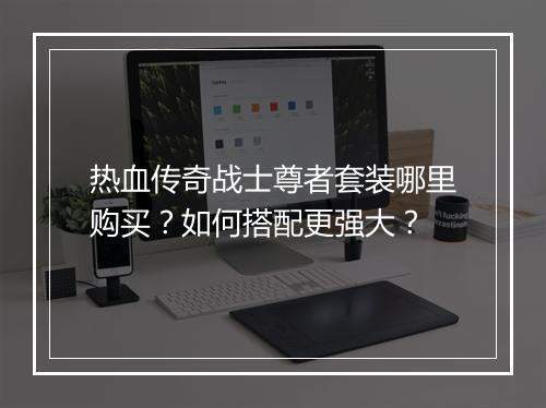 热血传奇战士尊者套装哪里购买？如何搭配更强大？
