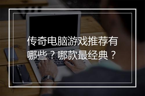 传奇电脑游戏推荐有哪些？哪款最经典？