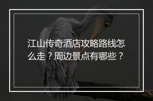 江山传奇酒店攻略路线怎么走？周边景点有哪些？