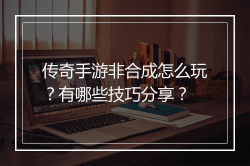 传奇手游非合成怎么玩?有哪些技巧分享?
