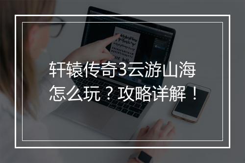 轩辕传奇3云游山海怎么玩？攻略详解！
