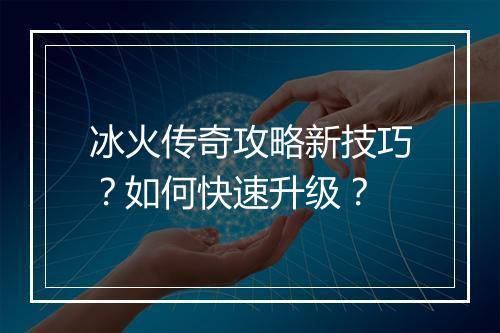 冰火传奇攻略新技巧？如何快速升级？