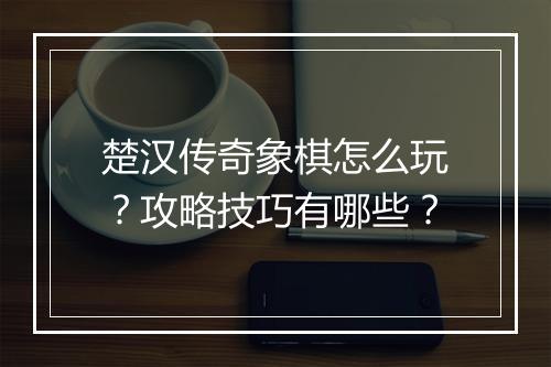 楚汉传奇象棋怎么玩？攻略技巧有哪些？