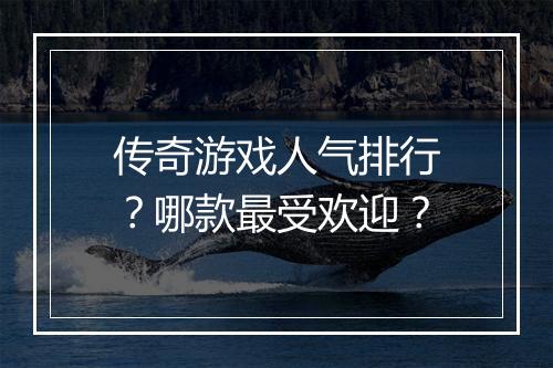 传奇游戏人气排行？哪款最受欢迎？