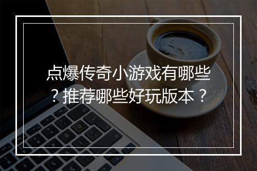 点爆传奇小游戏有哪些？推荐哪些好玩版本？