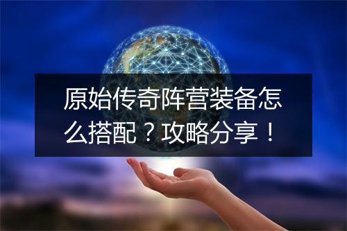 原始传奇阵营装备怎么搭配？攻略分享！