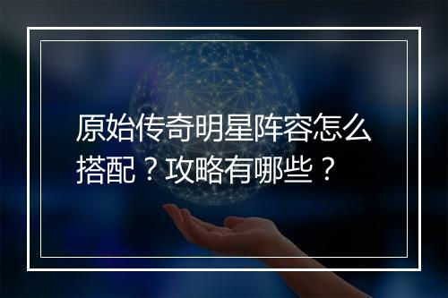 原始传奇明星阵容怎么搭配？攻略有哪些？