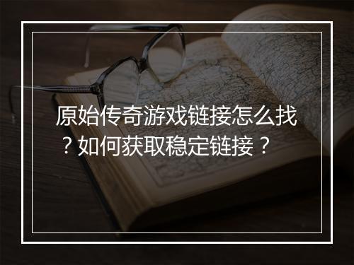 原始传奇游戏链接怎么找？如何获取稳定链接？