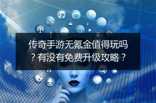 传奇手游无氪金值得玩吗？有没有免费升级攻略？