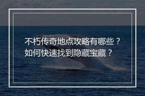 不朽传奇地点攻略有哪些？如何快速找到隐藏宝藏？