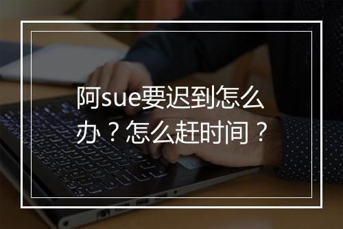 阿sue要迟到怎么办？怎么赶时间？