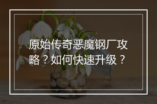 原始传奇恶魔钢厂攻略？如何快速升级？