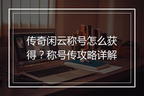 传奇闲云称号怎么获得？称号传攻略详解