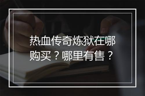 热血传奇炼狱在哪购买？哪里有售？