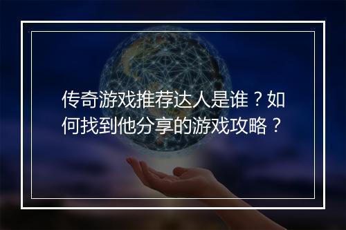 传奇游戏推荐达人是谁？如何找到他分享的游戏攻略？