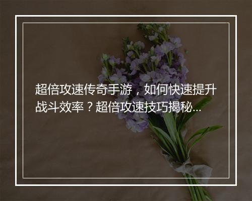 超倍攻速传奇手游，如何快速提升战斗效率？超倍攻速技巧揭秘！