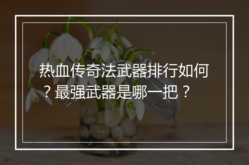 热血传奇法武器排行如何？最强武器是哪一把？