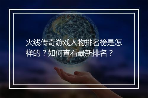 火线传奇游戏人物排名榜是怎样的？如何查看最新排名？