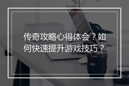 传奇攻略心得体会？如何快速提升游戏技巧？