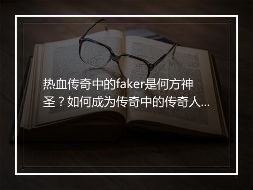 热血传奇中的faker是何方神圣？如何成为传奇中的传奇人物？