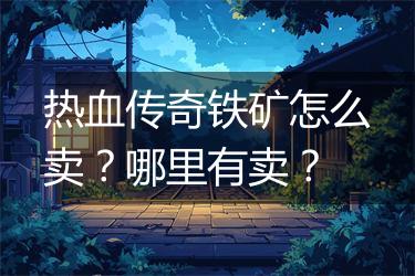 热血传奇铁矿怎么卖？哪里有卖？