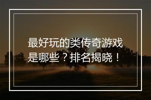 最好玩的类传奇游戏是哪些？排名揭晓！