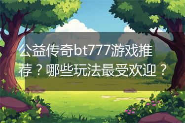 公益传奇bt777游戏推荐？哪些玩法最受欢迎？