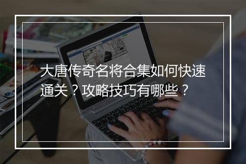 大唐传奇名将合集如何快速通关？攻略技巧有哪些？