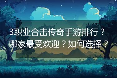 3职业合击传奇手游排行？哪家最受欢迎？如何选择？