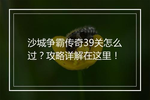 沙城争霸传奇39关怎么过？攻略详解在这里！