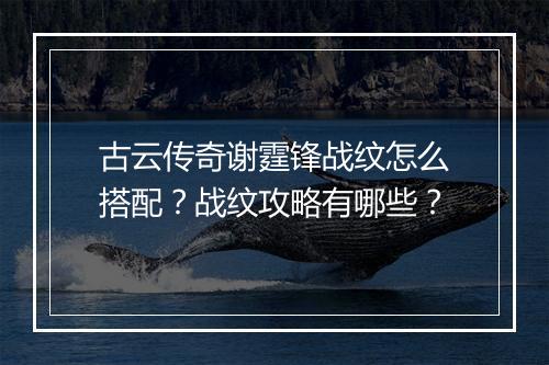 古云传奇谢霆锋战纹怎么搭配？战纹攻略有哪些？