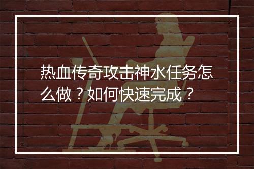 热血传奇攻击神水任务怎么做？如何快速完成？