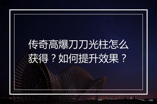 传奇高爆刀刀光柱怎么获得？如何提升效果？