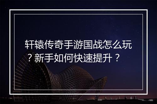 轩辕传奇手游国战怎么玩？新手如何快速提升？